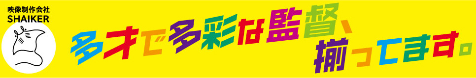 映像制作会社SHAIKER　多才で多彩な監督、揃ってます。